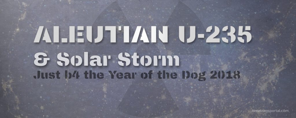 Aleutian U-235 - Year of the Dog - Arctic Radation & Solar Storm